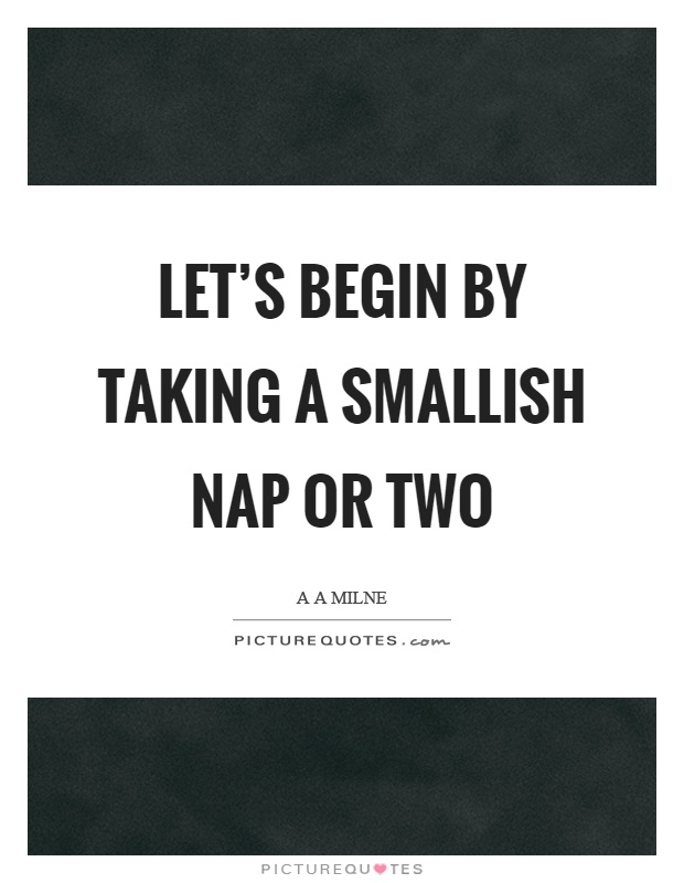 Let's begin by taking a smallish nap or two Picture Quote #1