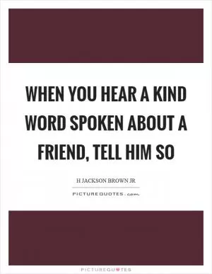 When you hear a kind word spoken about a friend, tell him so Picture Quote #1