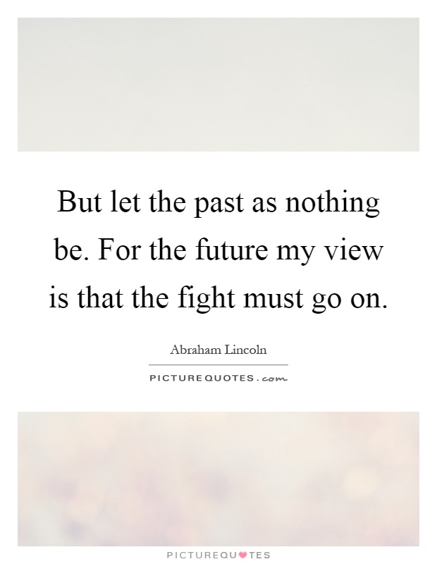 But let the past as nothing be. For the future my view is that the fight must go on Picture Quote #1