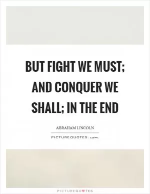 But fight we must; and conquer we shall; in the end Picture Quote #1