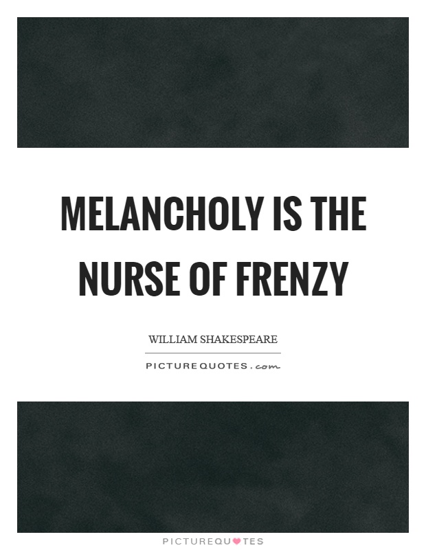 Melancholy is the nurse of frenzy Picture Quote #1