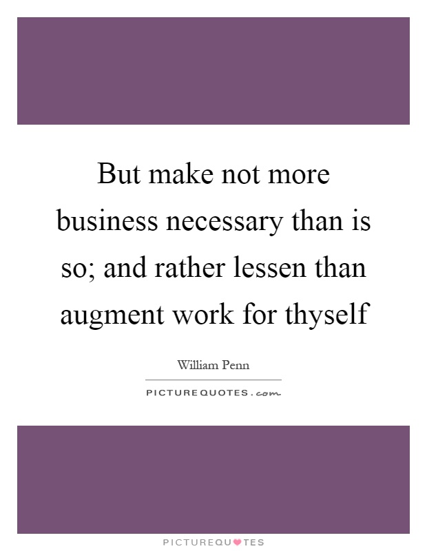 But make not more business necessary than is so; and rather lessen than augment work for thyself Picture Quote #1