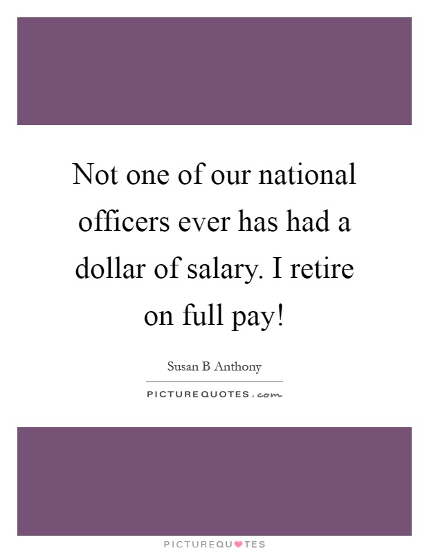 Not one of our national officers ever has had a dollar of salary. I retire on full pay! Picture Quote #1