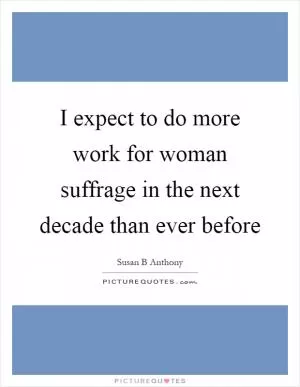 I expect to do more work for woman suffrage in the next decade than ever before Picture Quote #1