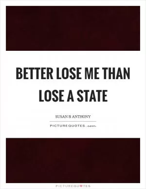 Better lose me than lose a state Picture Quote #1