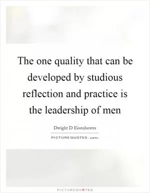 The one quality that can be developed by studious reflection and practice is the leadership of men Picture Quote #1