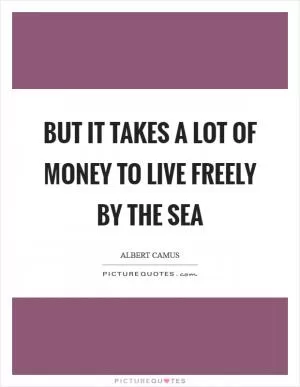 But it takes a lot of money to live freely by the sea Picture Quote #1