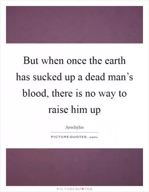 But when once the earth has sucked up a dead man’s blood, there is no way to raise him up Picture Quote #1