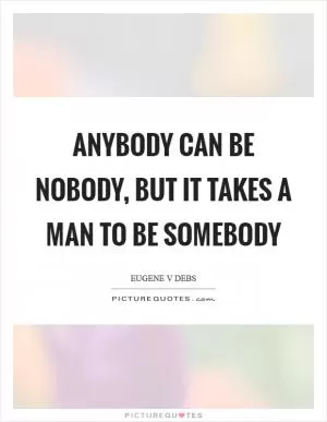 Anybody can be nobody, but it takes a man to be somebody Picture Quote #1