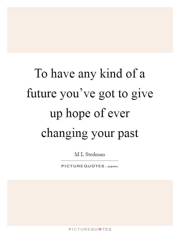 To have any kind of a future you've got to give up hope of ever changing your past Picture Quote #1