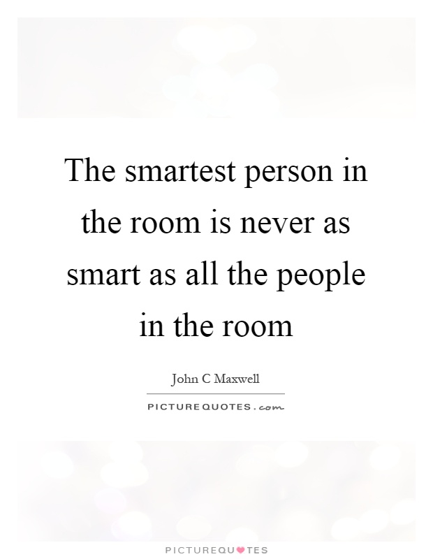 The smartest person in the room is never as smart as all the people in the room Picture Quote #1