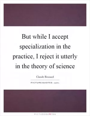 But while I accept specialization in the practice, I reject it utterly in the theory of science Picture Quote #1
