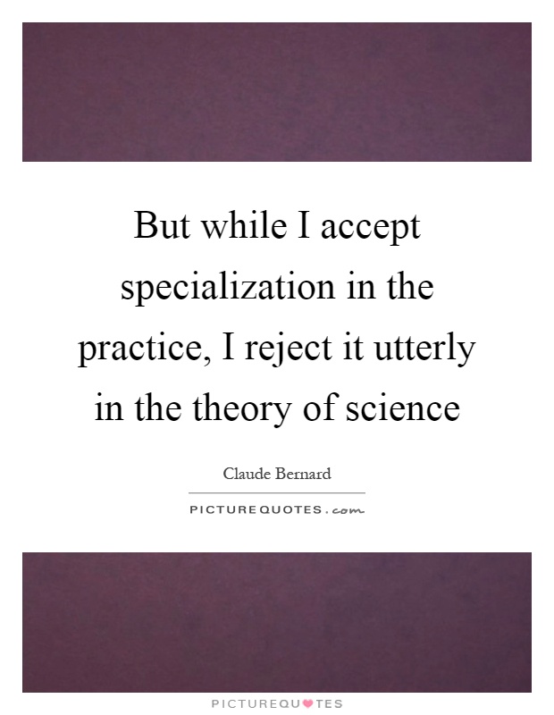But while I accept specialization in the practice, I reject it utterly in the theory of science Picture Quote #1