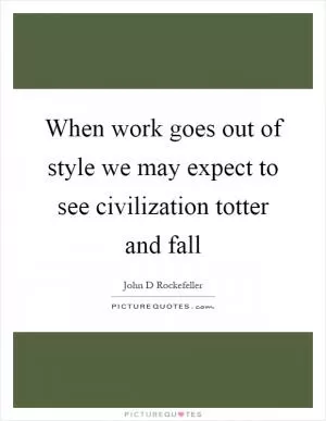 When work goes out of style we may expect to see civilization totter and fall Picture Quote #1