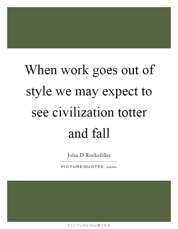 When work goes out of style we may expect to see civilization totter and fall Picture Quote #1
