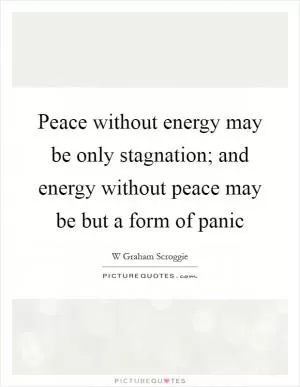 Peace without energy may be only stagnation; and energy without peace may be but a form of panic Picture Quote #1