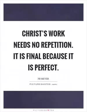 Christ’s work needs no repetition. It is final because it is perfect Picture Quote #1