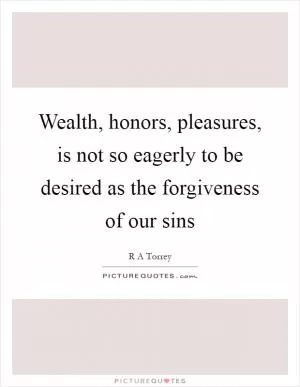 Wealth, honors, pleasures, is not so eagerly to be desired as the forgiveness of our sins Picture Quote #1