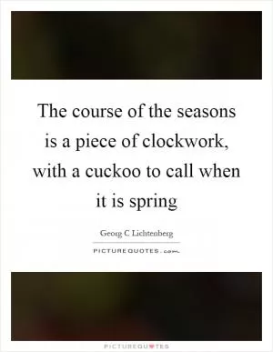 The course of the seasons is a piece of clockwork, with a cuckoo to call when it is spring Picture Quote #1