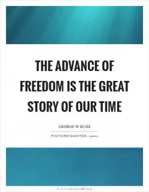 The advance of freedom is the great story of our time Picture Quote #1
