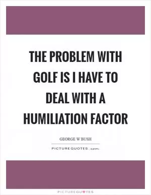 The problem with golf is I have to deal with a humiliation factor Picture Quote #1