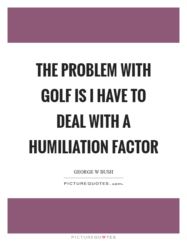 The problem with golf is I have to deal with a humiliation factor Picture Quote #1