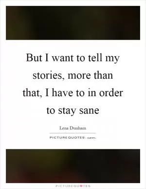 But I want to tell my stories, more than that, I have to in order to stay sane Picture Quote #1