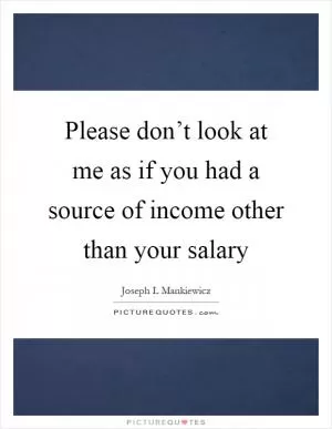 Please don’t look at me as if you had a source of income other than your salary Picture Quote #1