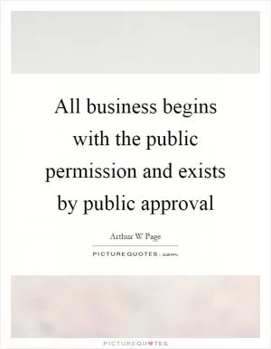 All business begins with the public permission and exists by public approval Picture Quote #1