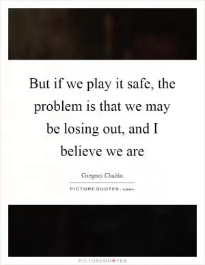 But if we play it safe, the problem is that we may be losing out, and I believe we are Picture Quote #1