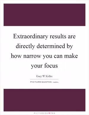 Extraordinary results are directly determined by how narrow you can make your focus Picture Quote #1
