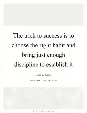 The trick to success is to choose the right habit and bring just enough discipline to establish it Picture Quote #1