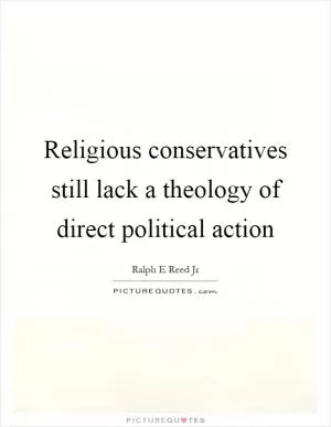 Religious conservatives still lack a theology of direct political action Picture Quote #1