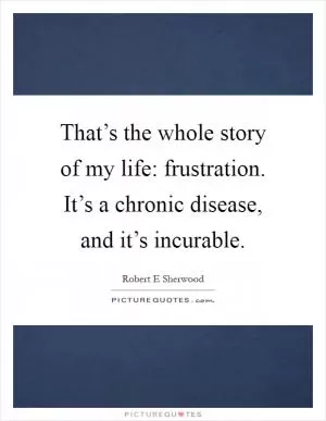 That’s the whole story of my life: frustration. It’s a chronic disease, and it’s incurable Picture Quote #1