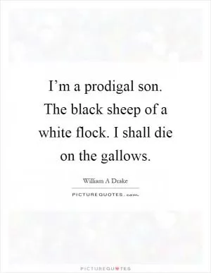 I’m a prodigal son. The black sheep of a white flock. I shall die on the gallows Picture Quote #1
