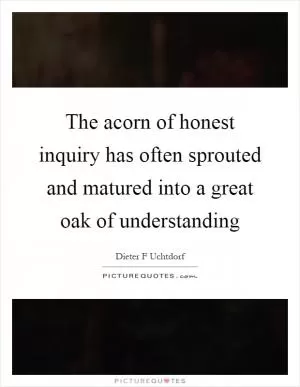 The acorn of honest inquiry has often sprouted and matured into a great oak of understanding Picture Quote #1