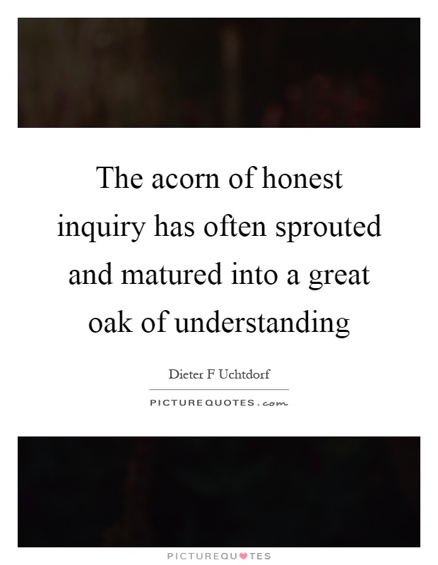 The acorn of honest inquiry has often sprouted and matured into a great oak of understanding Picture Quote #1