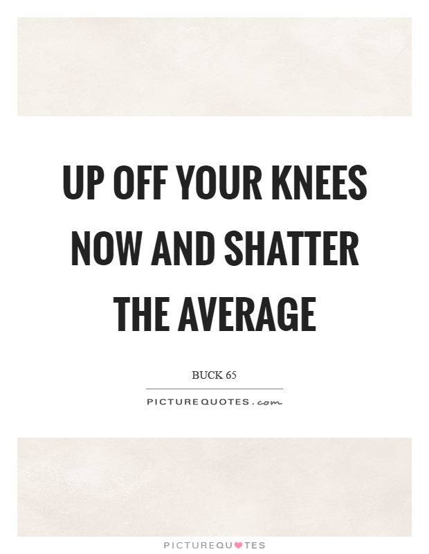 Up off your knees now and shatter the average Picture Quote #1