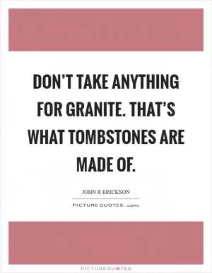 Don’t take anything for granite. That’s what tombstones are made of Picture Quote #1