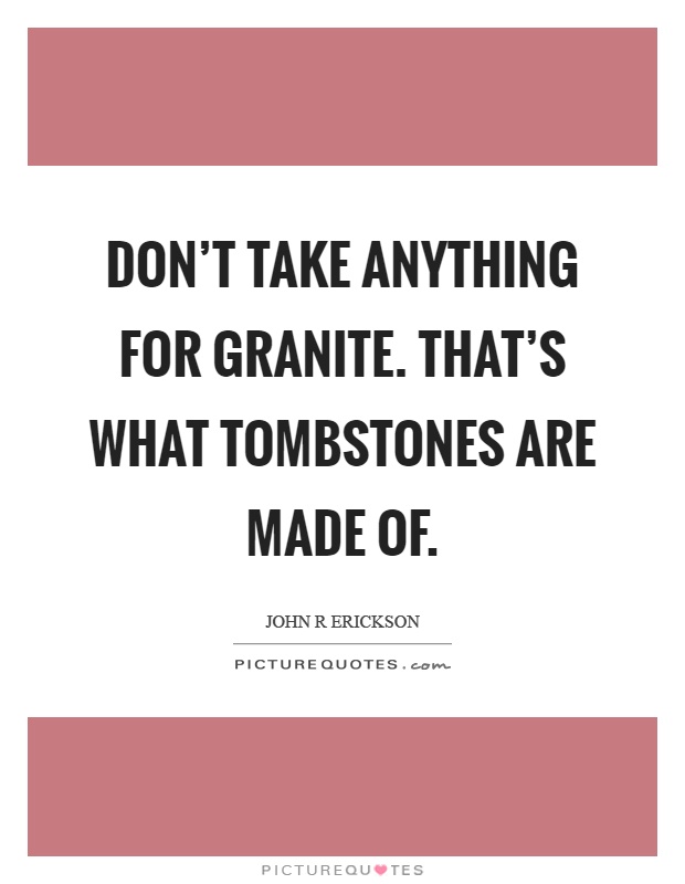 Don't take anything for granite. That's what tombstones are made of Picture Quote #1