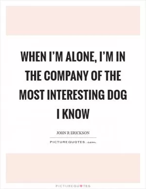 When I’m alone, I’m in the company of the most interesting dog I know Picture Quote #1