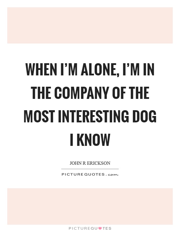 When I'm alone, I'm in the company of the most interesting dog I know Picture Quote #1