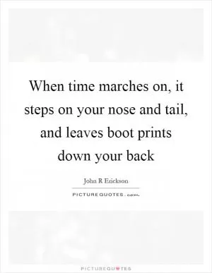 When time marches on, it steps on your nose and tail, and leaves boot prints down your back Picture Quote #1