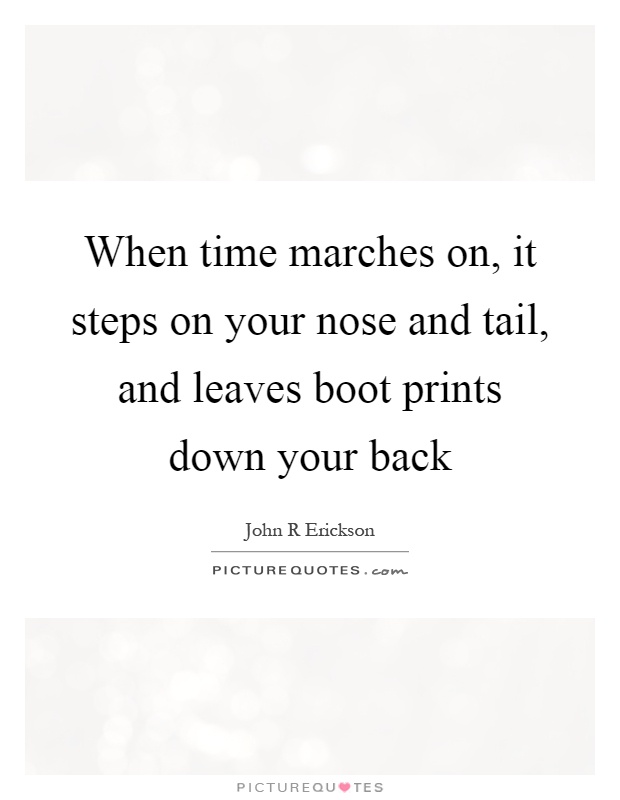 When time marches on, it steps on your nose and tail, and leaves boot prints down your back Picture Quote #1