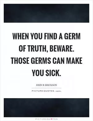 When you find a germ of truth, beware. Those germs can make you sick Picture Quote #1