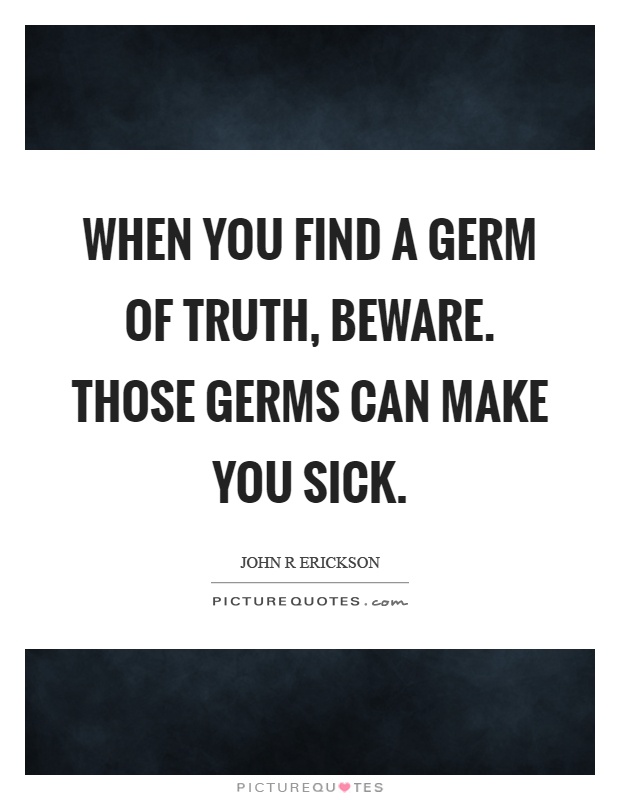 When you find a germ of truth, beware. Those germs can make you sick Picture Quote #1