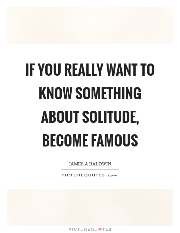 If you really want to know something about solitude, become famous Picture Quote #1