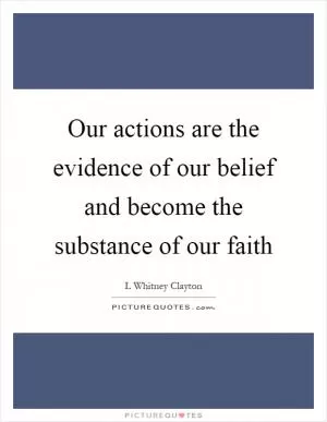 Our actions are the evidence of our belief and become the substance of our faith Picture Quote #1
