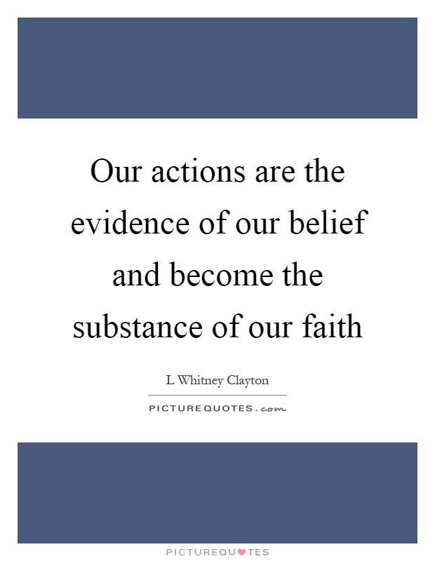 Our actions are the evidence of our belief and become the substance of our faith Picture Quote #1