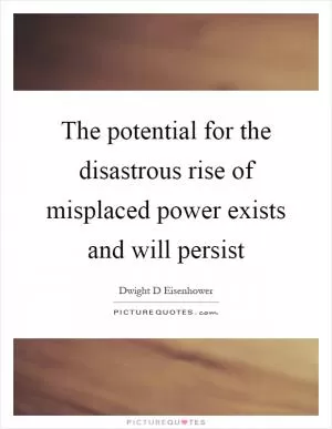 The potential for the disastrous rise of misplaced power exists and will persist Picture Quote #1